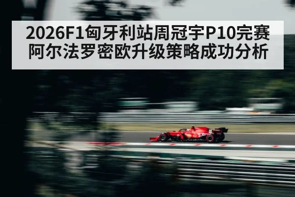 2026F1匈牙利站周冠宇P10完赛阿尔法罗密欧升级策略成功分析
