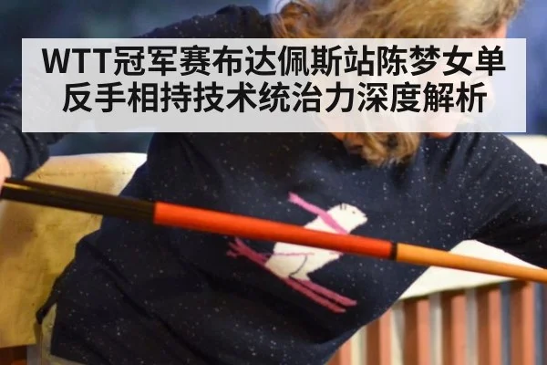 WTT冠军赛布达佩斯站陈梦女单反手相持技术统治力深度解析