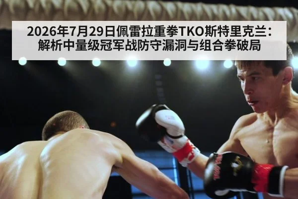 2026年7月29日佩雷拉重拳TKO斯特里克兰：解析中量级冠军战防守漏洞与组合拳破局