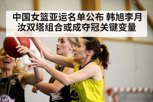 中国女篮亚运名单公布 韩旭李月汝双塔组合或成夺冠关键变量