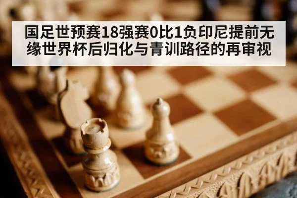 国足世预赛18强赛0比1负印尼提前无缘世界杯后归化与青训路径的再审视